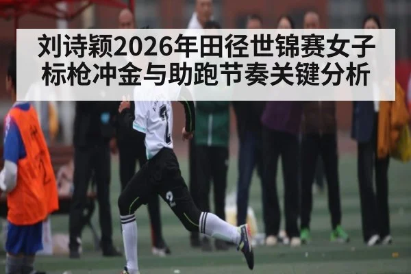 刘诗颖2026年田径世锦赛女子标枪冲金与助跑节奏关键分析