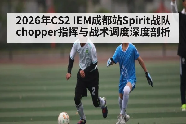 2026年CS2 IEM成都站Spirit战队chopper指挥与战术调度深度剖析