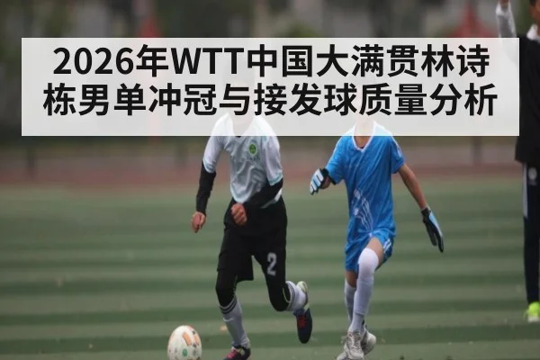 2026年WTT中国大满贯林诗栋男单冲冠与接发球质量分析